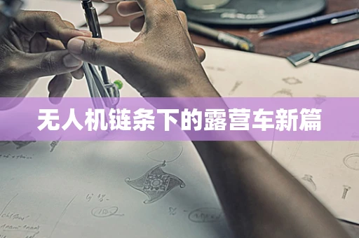 无人机链条下的露营车新篇