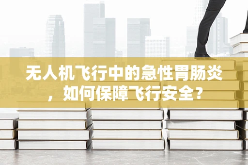 无人机飞行中的急性胃肠炎，如何保障飞行安全？