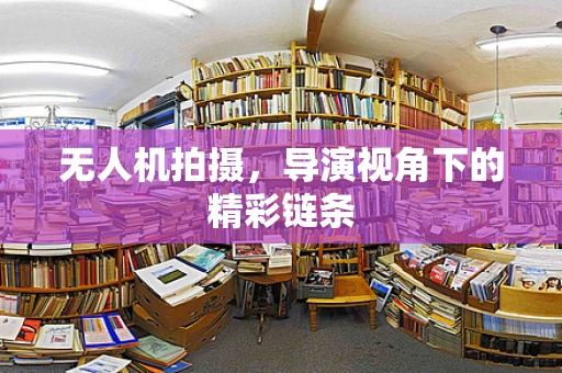 无人机拍摄，导演视角下的精彩链条