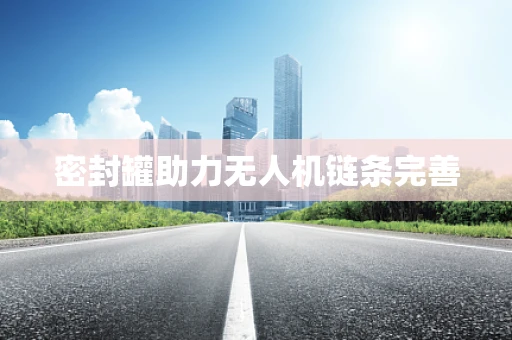 密封罐助力无人机链条完善