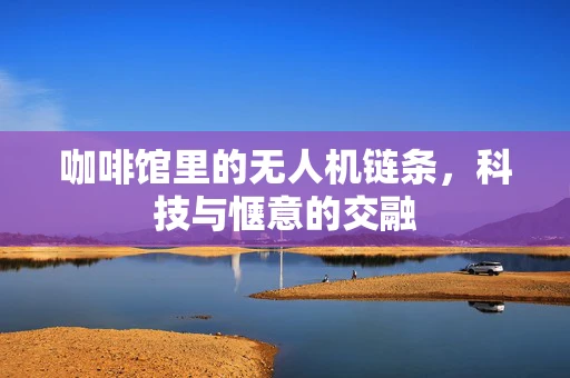 咖啡馆里的无人机链条，科技与惬意的交融