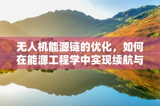 无人机能源链的优化，如何在能源工程学中实现续航与效率的双重飞跃？