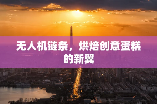 无人机链条，烘焙创意蛋糕的新翼