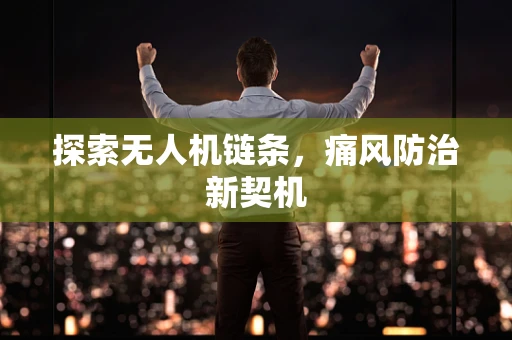探索无人机链条，痛风防治新契机