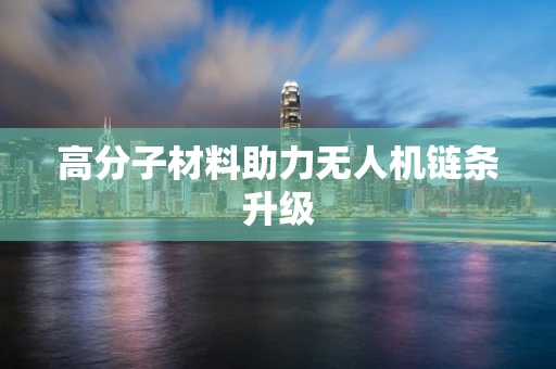高分子材料助力无人机链条升级