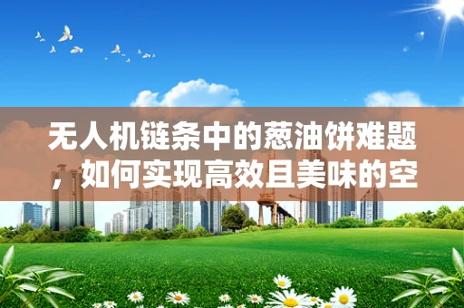 无人机链条中的葱油饼难题，如何实现高效且美味的空中配送？