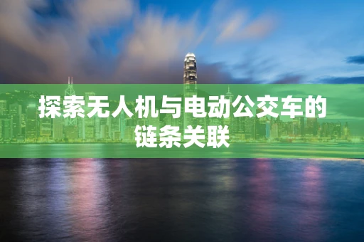 探索无人机与电动公交车的链条关联