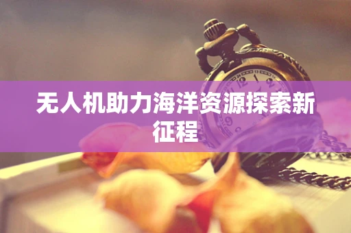 无人机助力海洋资源探索新征程