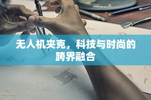 无人机夹克，科技与时尚的跨界融合