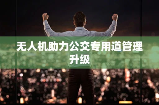 无人机助力公交专用道管理升级