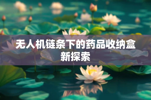无人机链条下的药品收纳盒新探索