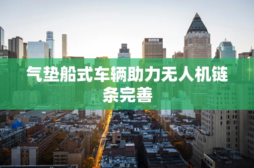 气垫船式车辆助力无人机链条完善