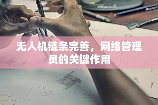 无人机链条完善，网络管理员的关键作用