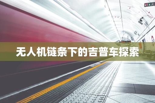 无人机链条下的吉普车探索