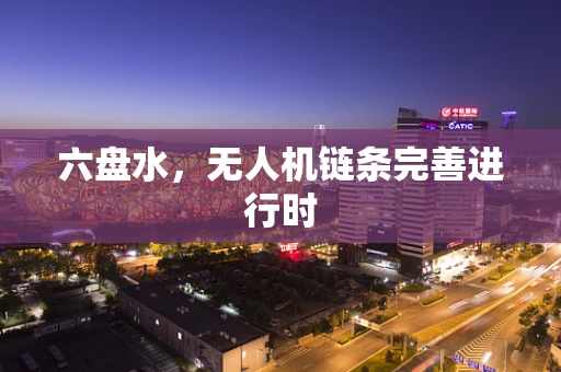 六盘水，无人机链条完善进行时