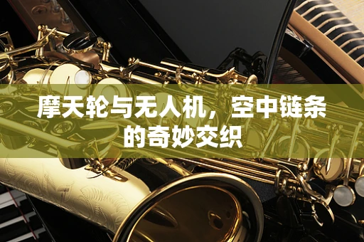 摩天轮与无人机，空中链条的奇妙交织