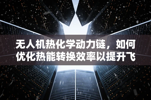 无人机热化学动力链，如何优化热能转换效率以提升飞行性能？