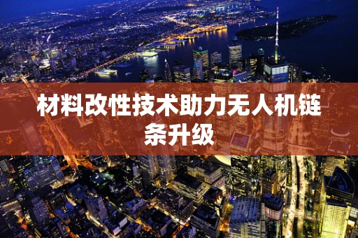 材料改性技术助力无人机链条升级