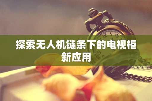 探索无人机链条下的电视柜新应用