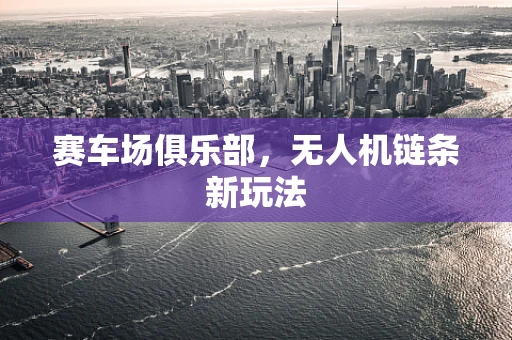 赛车场俱乐部，无人机链条新玩法