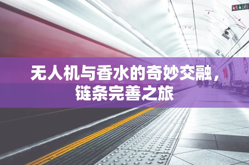 无人机与香水的奇妙交融，链条完善之旅