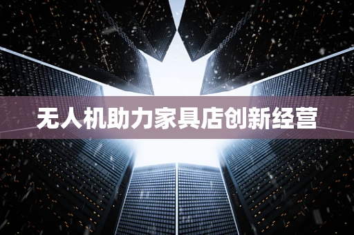 无人机助力家具店创新经营