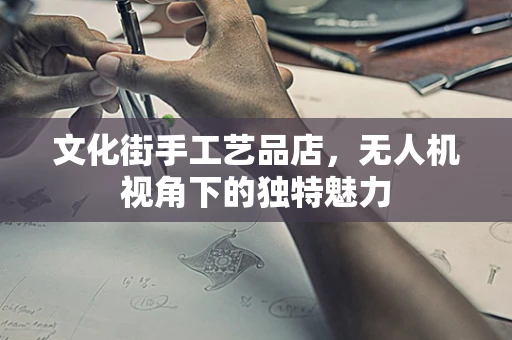 文化街手工艺品店，无人机视角下的独特魅力