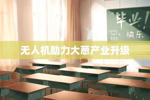 无人机助力大葱产业升级