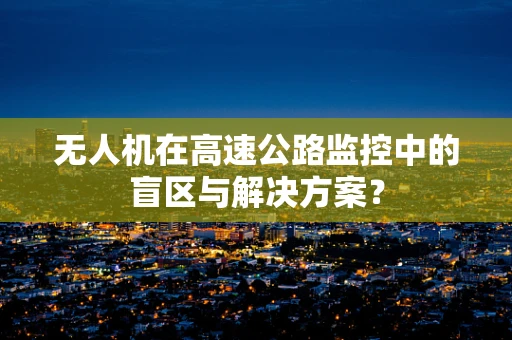 无人机在高速公路监控中的盲区与解决方案？