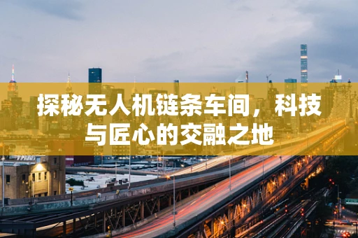 探秘无人机链条车间，科技与匠心的交融之地