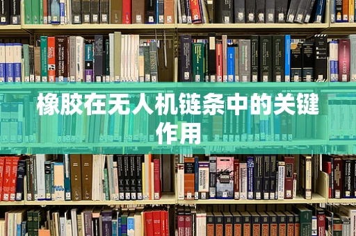 橡胶在无人机链条中的关键作用