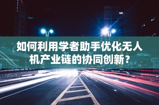 如何利用学者助手优化无人机产业链的协同创新？