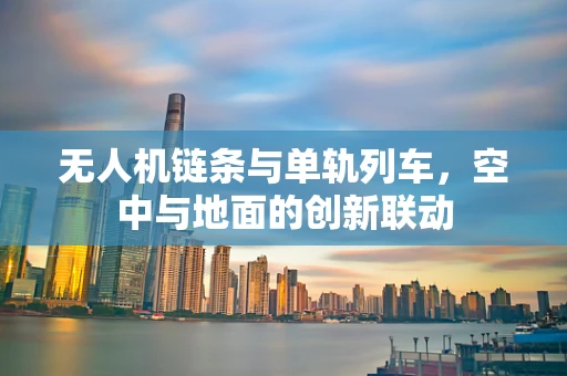 无人机链条与单轨列车，空中与地面的创新联动