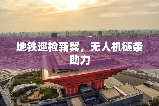 地铁巡检新翼，无人机链条助力
