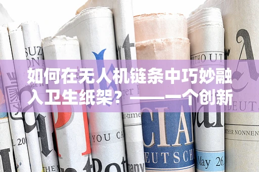 如何在无人机链条中巧妙融入卫生纸架？——一个创新与实用的技术挑战