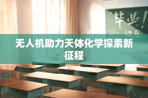 无人机助力天体化学探索新征程