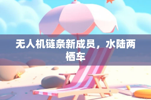 无人机链条新成员，水陆两栖车