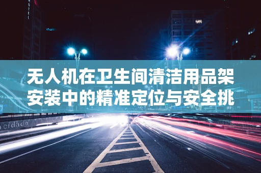 无人机在卫生间清洁用品架安装中的精准定位与安全挑战？