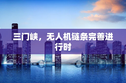 三门峡，无人机链条完善进行时
