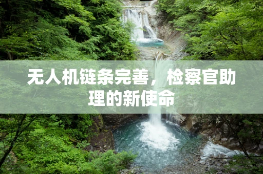 无人机链条完善，检察官助理的新使命