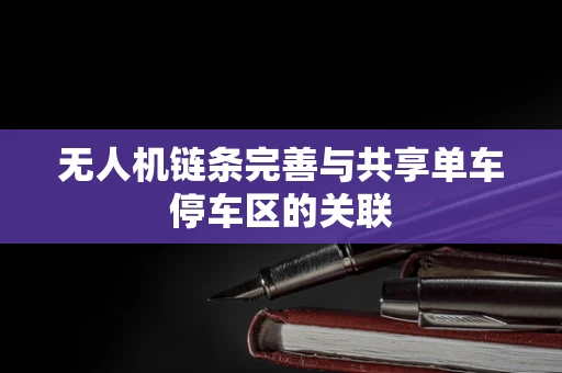 无人机链条完善与共享单车停车区的关联