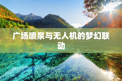 广场喷泉与无人机的梦幻联动