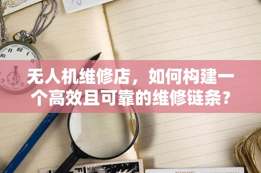 无人机维修店，如何构建一个高效且可靠的维修链条？