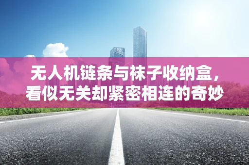 无人机链条与袜子收纳盒，看似无关却紧密相连的奇妙组合