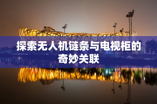 探索无人机链条与电视柜的奇妙关联