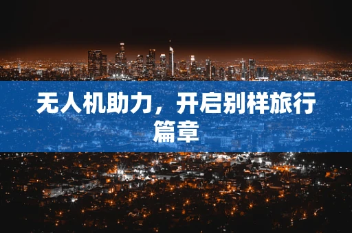 无人机助力，开启别样旅行篇章