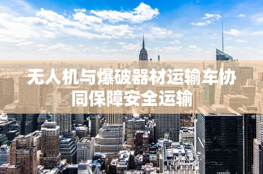 无人机与爆破器材运输车协同保障安全运输