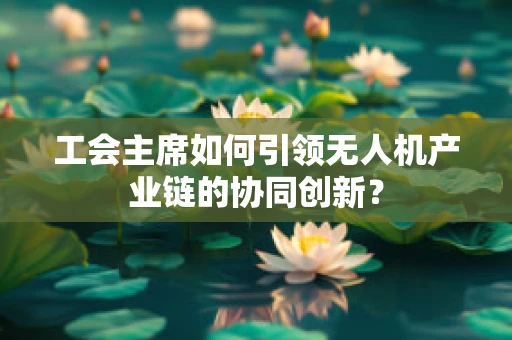 工会主席如何引领无人机产业链的协同创新？