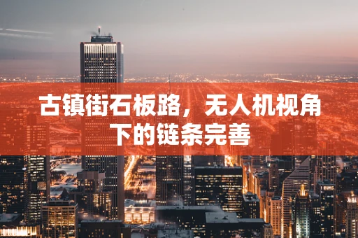 古镇街石板路，无人机视角下的链条完善