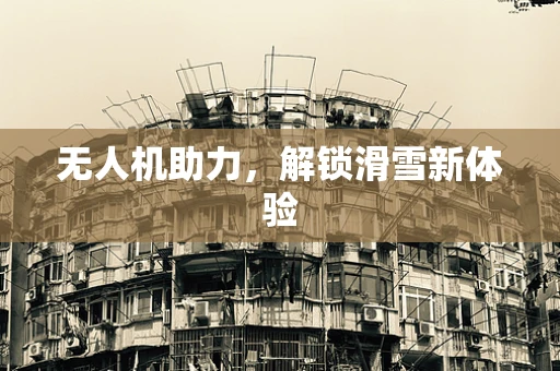 无人机助力，解锁滑雪新体验